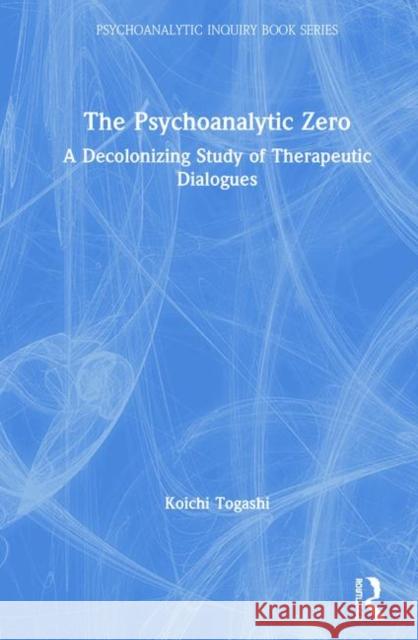 The Psychoanalytic Zero: A Decolonizing Study of Therapeutic Dialogues Koichi Togashi 9780367859350 Routledge