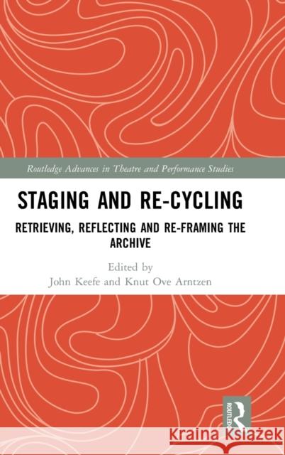 Staging and Re-Cycling: Retrieving, Reflecting and Re-Framing the Archive Keefe, John 9780367859398 Routledge