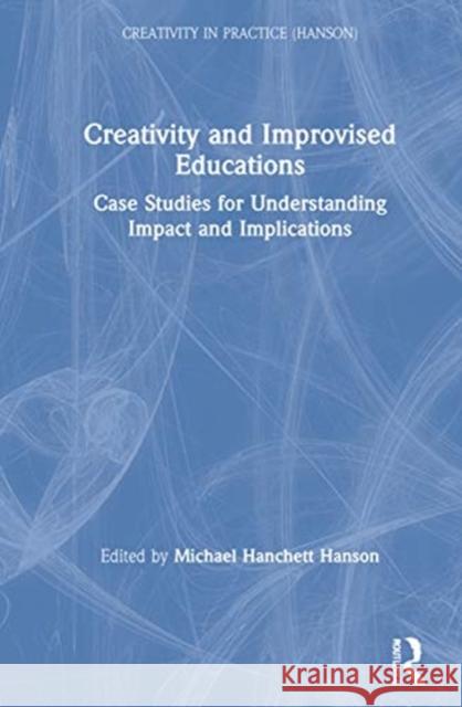 Creativity and Improvised Educations: Case Studies for Understanding Impact and Implications Michael Hanchett Hanson 9780367859480