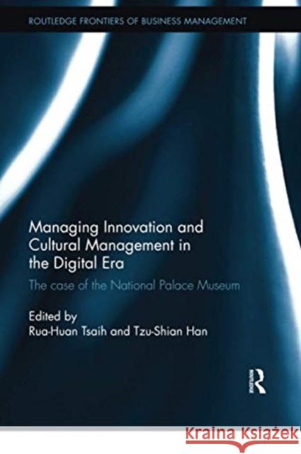 Managing Innovation and Cultural Management in the Digital Era: The Case of the National Palace Museum Rua-Huan Tsaih Tzu-Shian Han 9780367859602 Routledge