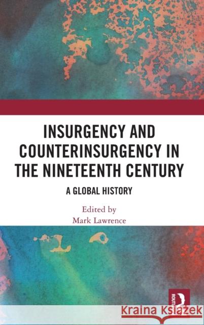 Insurgency and Counterinsurgency in the Nineteenth Century: A Global History Mark Lawrence 9780367859756 Routledge