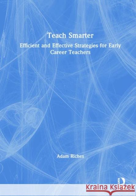 Teach Smarter: Efficient and Effective Strategies for Early Career Teachers Adam Riches 9780367859855 Routledge