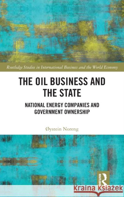 The Oil Business and the State: National Energy Companies and Government Ownership  Noreng 9780367860141 Routledge