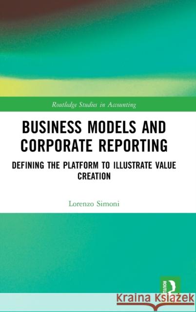 Business Models and Corporate Reporting: Defining the Platform to Illustrate Value Creation Lorenzo Simoni 9780367860837