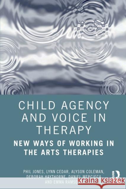 Child Agency and Voice in Therapy: New Ways of Working in the Arts Therapies Phil Jones Lyn Cedar Alyson Coleman 9780367861629 Routledge