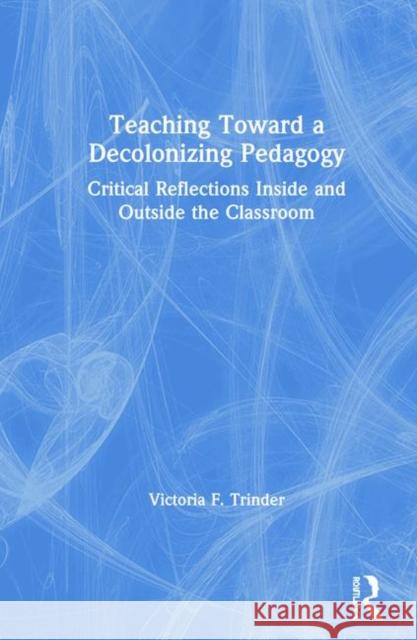Teaching Toward a Decolonizing Pedagogy: Critical Reflections Inside and Outside the Classroom Victoria F. Trinder 9780367862077