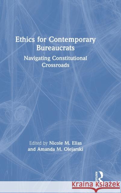 Ethics for Contemporary Bureaucrats: Navigating Constitutional Crossroads Nicole M. Elias Amanda M. Olejarski 9780367862084 Routledge