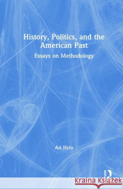 History, Politics, and the American Past: Essays on Methodology Helo, Ari 9780367862442 Routledge