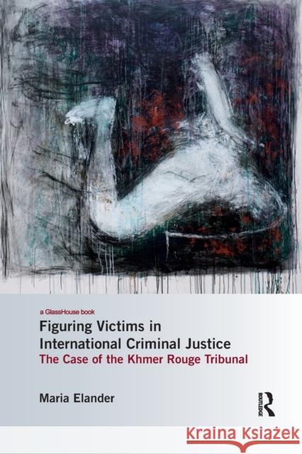 Figuring Victims in International Criminal Justice: The Case of the Khmer Rouge Tribunal Maria Elander 9780367862640 Routledge