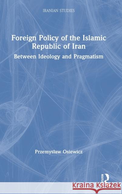 Foreign Policy of the Islamic Republic of Iran: Between Ideology and Pragmatism Przemyslaw Osiewicz 9780367863050 Routledge