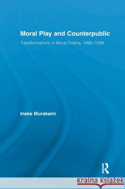 Moral Play and Counterpublic: Transformations in Moral Drama, 1465-1599 Murakami, Ineke 9780367865801 Routledge