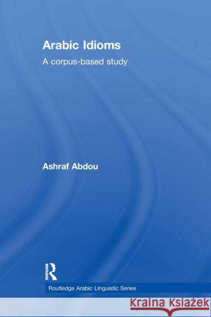 Arabic Idioms: A Corpus Based Study Ashraf Abdou 9780367865993 Routledge
