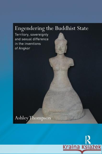 Engendering the Buddhist State: Territory, Sovereignty and Sexual Difference in the Inventions of Angkor Ashley Thompson 9780367866471 Routledge