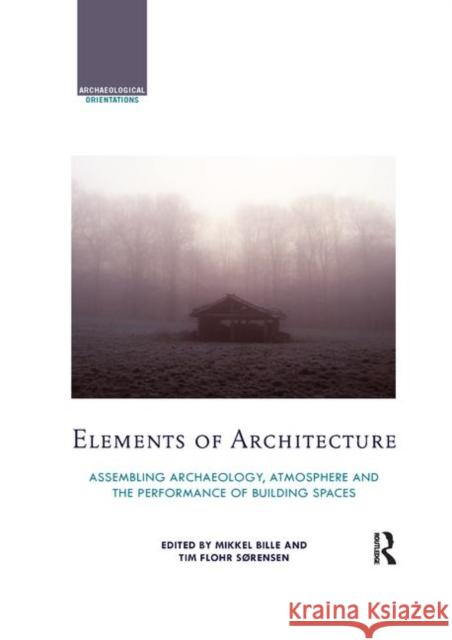 Elements of Architecture: Assembling Archaeology, Atmosphere and the Performance of Building Spaces Mikkel Bille Tim Flohr Sorensen 9780367869625 Routledge