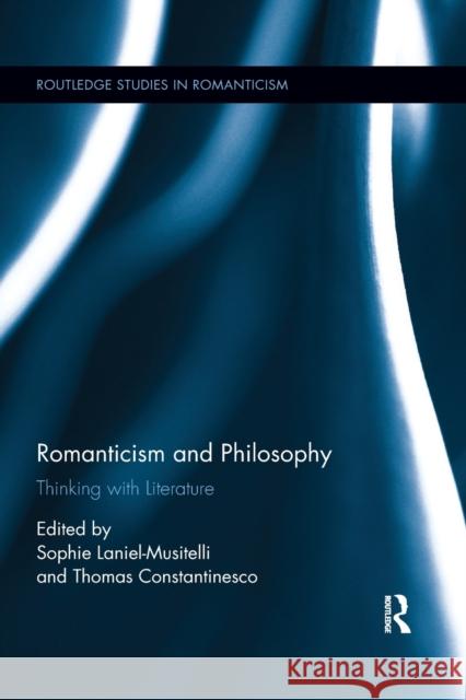 Romanticism and Philosophy: Thinking with Literature Sophie Laniel-Musitelli Thomas Constantinesco 9780367870768