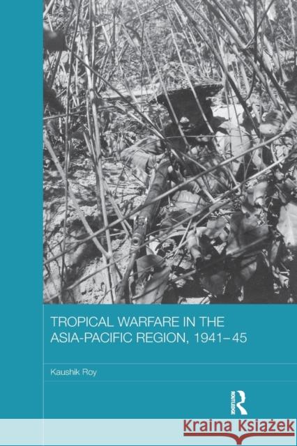 Tropical Warfare in the Asia-Pacific Region, 1941-45 Kaushik Roy 9780367871888 Routledge