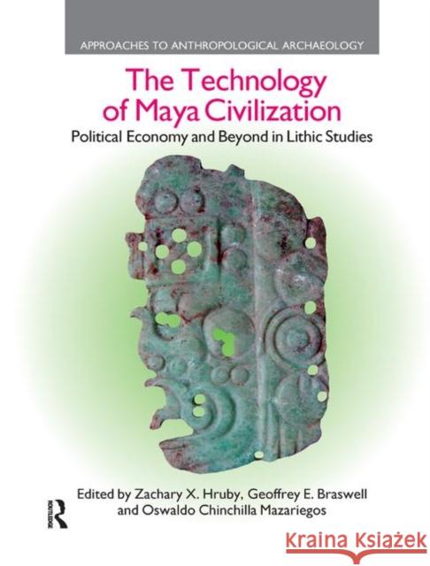 The Technology of Maya Civilization: Political Economy AMD Beyond in Lithic Studies Zachary X. Hruby Geoffrey E. Braswell Oswaldo Chinchill 9780367872274 Routledge