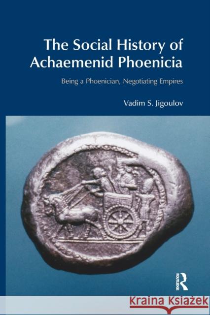 The Social History of Achaemenid Phoenicia: Being a Phoenician, Negotiating Empires Vadim S. Jigoulov 9780367872342 Routledge