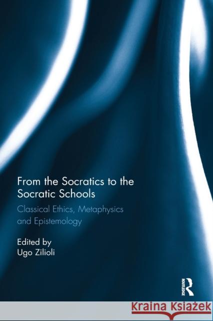 From the Socratics to the Socratic Schools: Classical Ethics, Metaphysics and Epistemology Ugo Zilioli 9780367872731 Routledge