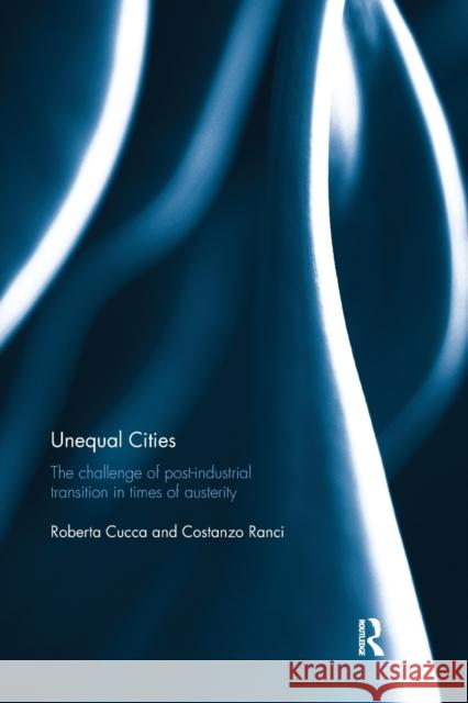 Unequal Cities: The Challenge of Post-Industrial Transition in Times of Austerity Roberta Cucca Costanzo Ranci 9780367873288