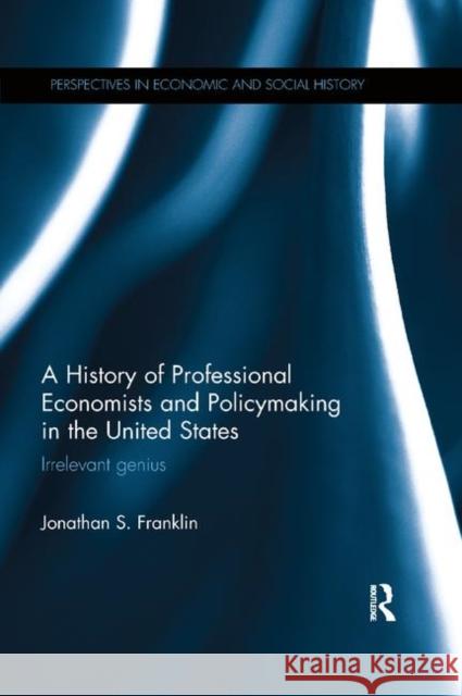 A History of Professional Economists and Policymaking in the United States: Irrelevant Genius Jonathan S. Franklin 9780367873455 Routledge