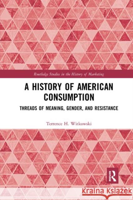 A History of American Consumption: Threads of Meaning, Gender, and Resistance Terrence Witkowski 9780367874414 Routledge
