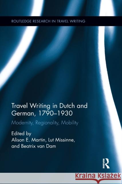 Travel Writing in Dutch and German, 1790-1930: Modernity, Regionality, Mobility Alison Martin Lut Missinne Beatrix Va 9780367875220