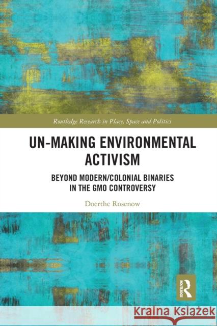 Un-Making Environmental Activism: Beyond Modern/Colonial Binaries in the Gmo Controversy Doerthe Rosenow 9780367875800 Routledge