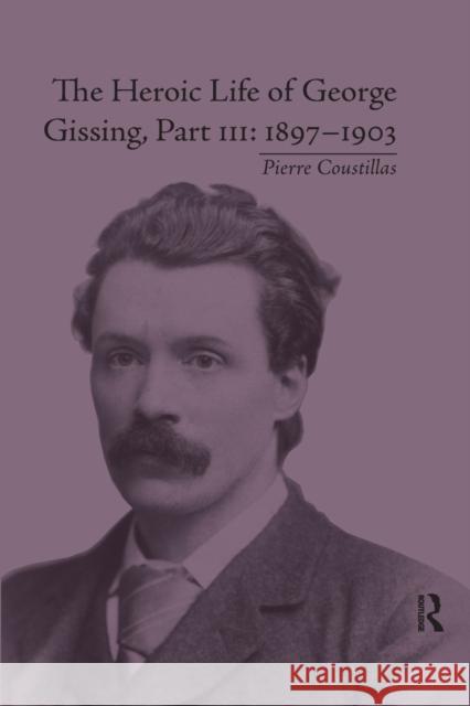 The Heroic Life of George Gissing, Part III: 1897-1903 Coustillas, Pierre 9780367875916