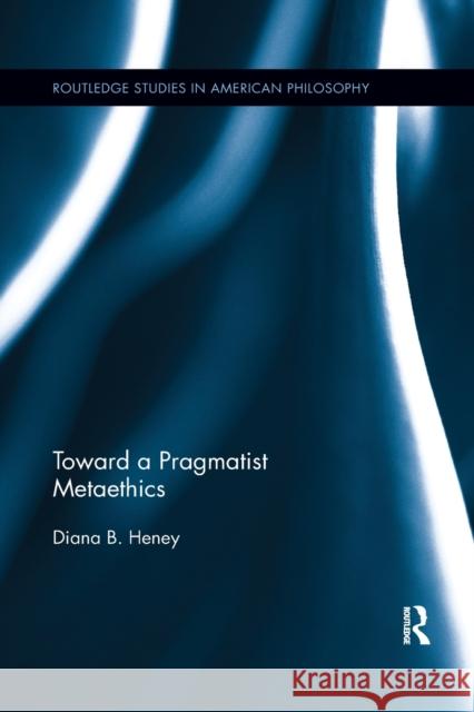 Toward a Pragmatist Metaethics Diana Heney 9780367876708 Routledge
