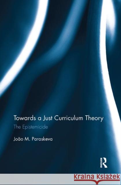 Towards a Just Curriculum Theory: The Epistemicide Joao Paraskeva 9780367876814