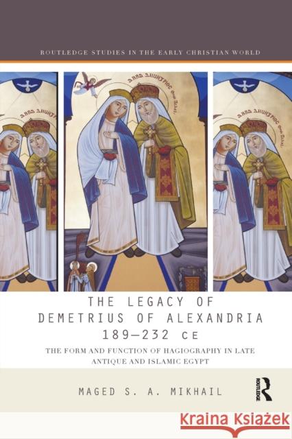 The Legacy of Demetrius of Alexandria 189-232 Ce: The Form and Function of Hagiography in Late Antique and Islamic Egypt Maged Mikhail 9780367876821