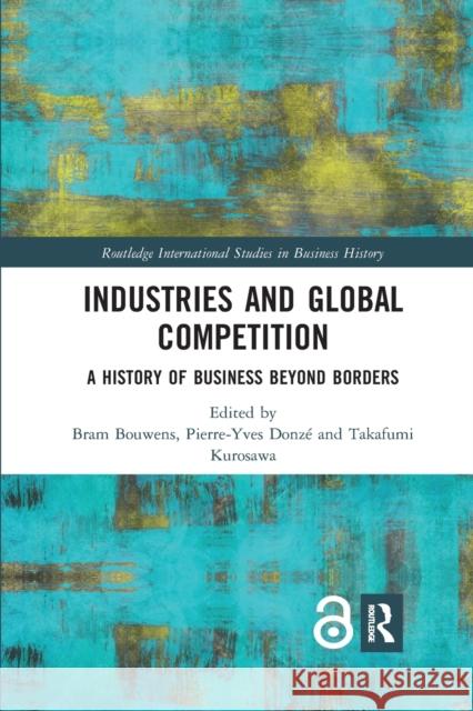 Industries and Global Competition: A History of Business Beyond Borders Bram Bouwens Pierre-Yves Donze Takafumi Kurosawa 9780367877330