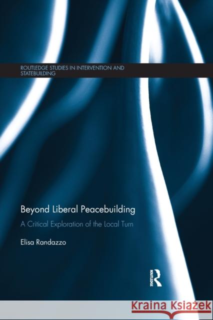 Beyond Liberal Peacebuilding: A Critical Exploration of the Local Turn Elisa Randazzo 9780367878252 Routledge