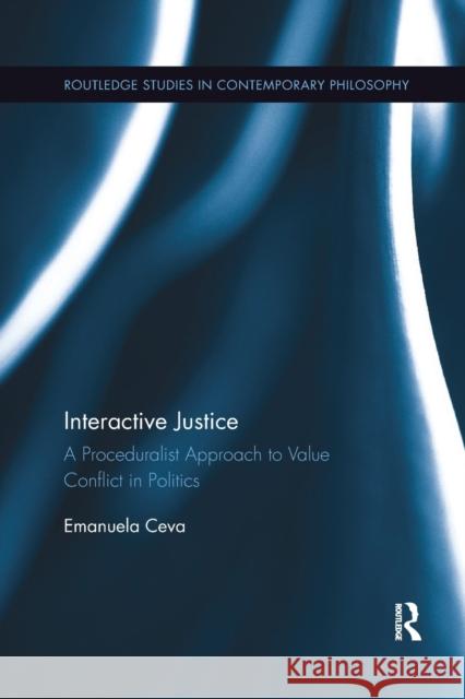 Interactive Justice: A Proceduralist Approach to Value Conflict in Politics Emanuela Ceva 9780367878566