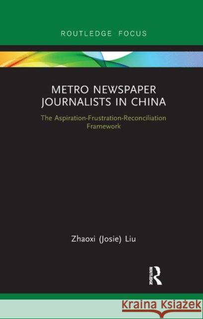 Metro Newspaper Journalists in China: The Aspiration-Frustration-Reconciliation Framework Zhaoxi (Josie) Liu 9780367878603 Routledge