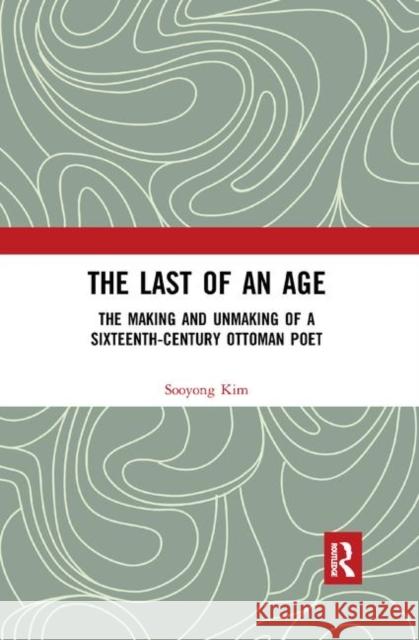 The Last of an Age: The Making and Unmaking of a Sixteenth-Century Ottoman Poet Sooyong Kim 9780367879075 Routledge