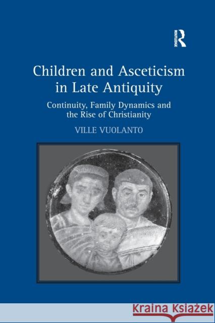 Children and Asceticism in Late Antiquity: Continuity, Family Dynamics and the Rise of Christianity Ville Vuolanto 9780367879242