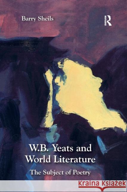 W.B. Yeats and World Literature: The Subject of Poetry Barry Sheils 9780367880071