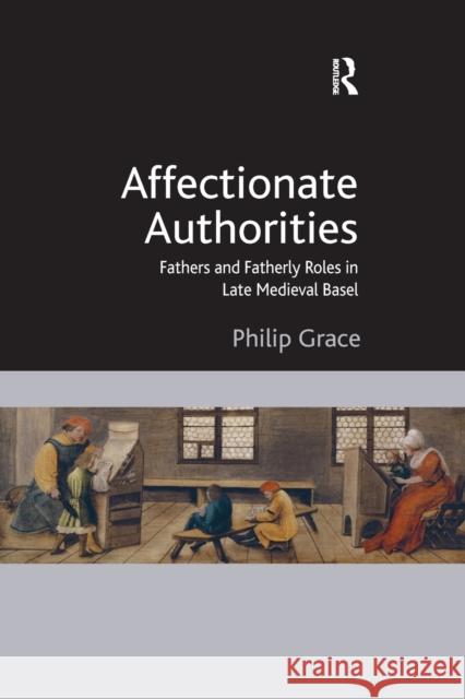 Affectionate Authorities: Fathers and Fatherly Roles in Late Medieval Basel Philip Grace 9780367880392