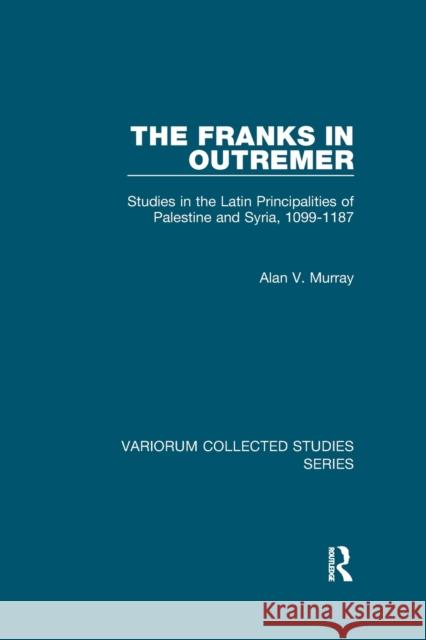 The Franks in Outremer: Studies in the Latin Principalities of Palestine and Syria, 1099-1187 Alan V. Murray 9780367880798 Routledge