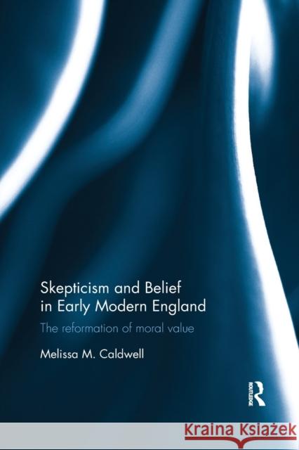 Skepticism and Belief in Early Modern England: The Reformation of Moral Value Melissa M. Caldwell 9780367880835
