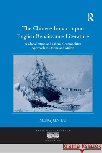 The Chinese Impact Upon English Renaissance Literature: A Globalization and Liberal Cosmopolitan Approach to Donne and Milton Mingjun Lu 9780367881085