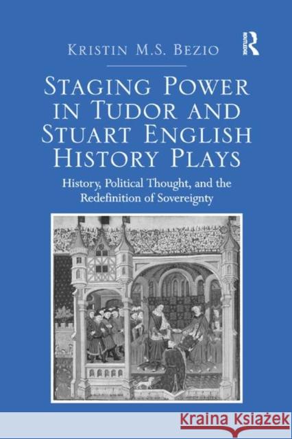 Staging Power in Tudor and Stuart English History Plays: History, Political Thought, and the Redefinition of Sovereignty Kristin M. S. Bezio 9780367881146