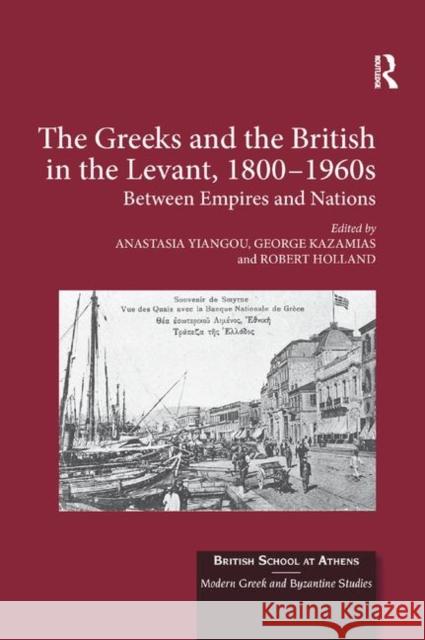 The Greeks and the British in the Levant, 1800-1960s: Between Empires and Nations Anastasia Yiangou George Kazamias Robert Holland 9780367881313