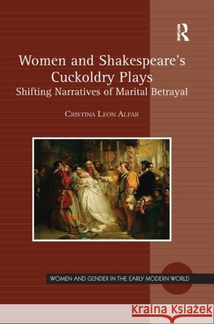 Women and Shakespeare's Cuckoldry Plays: Shifting Narratives of Marital Betrayal Cristina Leon Alfar 9780367881658 Routledge