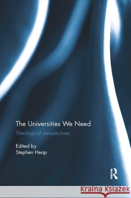 The Universities We Need: Theological Perspectives Stephen Heap 9780367881801