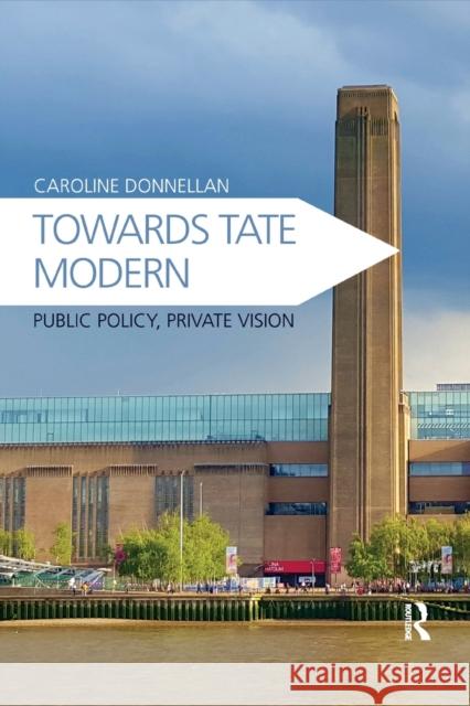 Towards Tate Modern: Public Policy, Private Vision Caroline Donnellan 9780367881870 Routledge