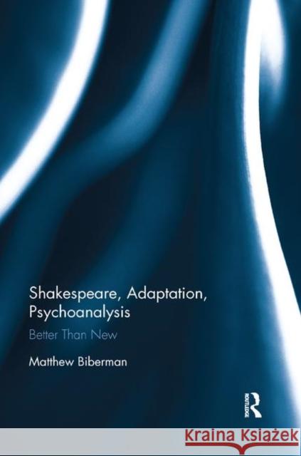 Shakespeare, Adaptation, Psychoanalysis: Better Than New Matthew Biberman 9780367881887