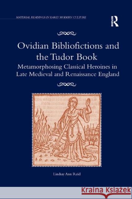 Ovidian Bibliofictions and the Tudor Book: Metamorphosing Classical Heroines in Late Medieval and Renaissance England Lindsay Ann Reid 9780367882372 Routledge